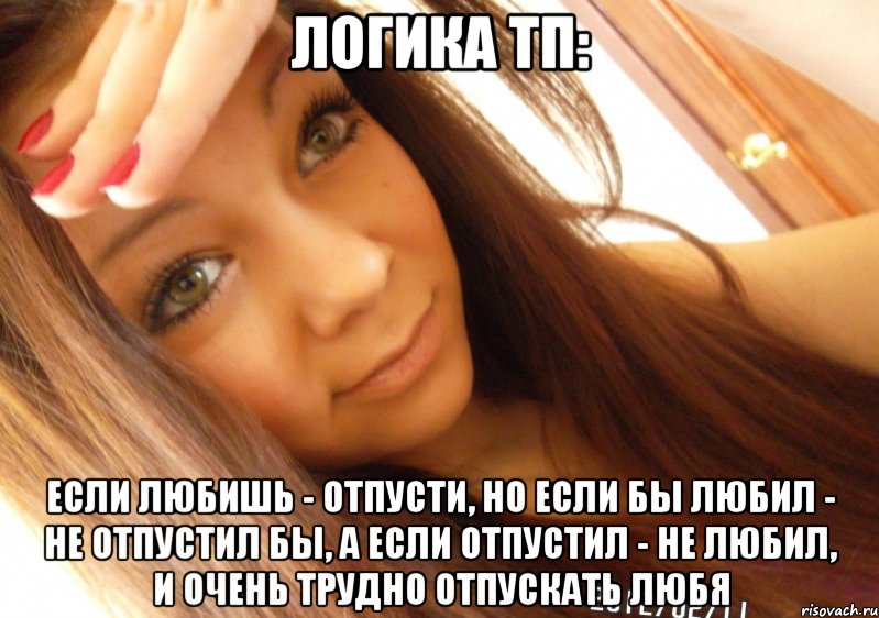 Логика ТП: Если любишь - отпусти, Но если бы любил - не отпустил бы, А если отпустил - не любил, И очень трудно отпускать любя, Мем  Тупая Вагина