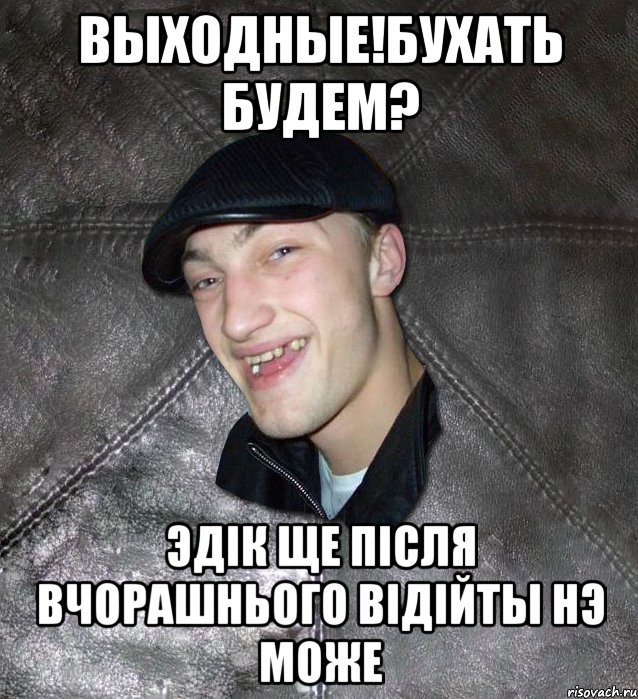 выходные!бухать будем? Эдiк ще пiсля вчорашнього вiдiйты нэ може, Мем Тут Апасна