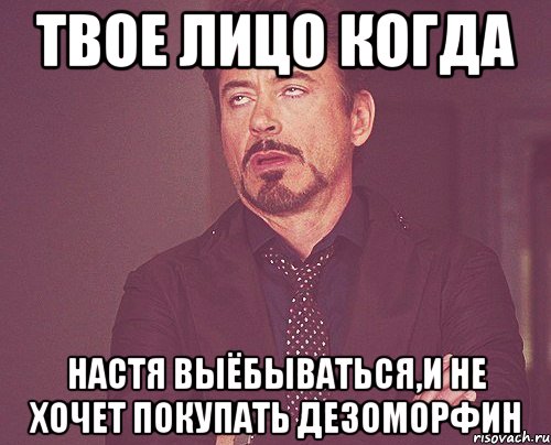 твое лицо когда настя выёбываться,и не хочет покупать дезоморфин, Мем твое выражение лица