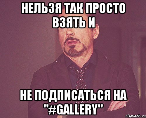 нельзя так просто взять и не подписаться на "#GALLERY", Мем твое выражение лица