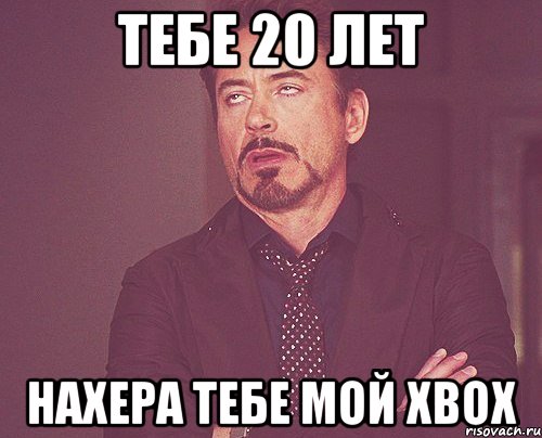 ТЕБЕ 20 ЛЕТ нахера тебе мой xbox, Мем твое выражение лица