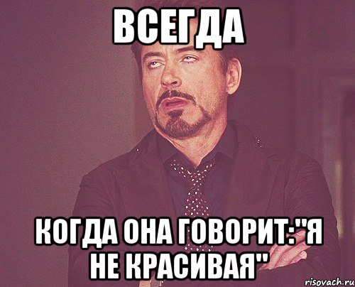 всегда когда она говорит:"Я не красивая", Мем твое выражение лица