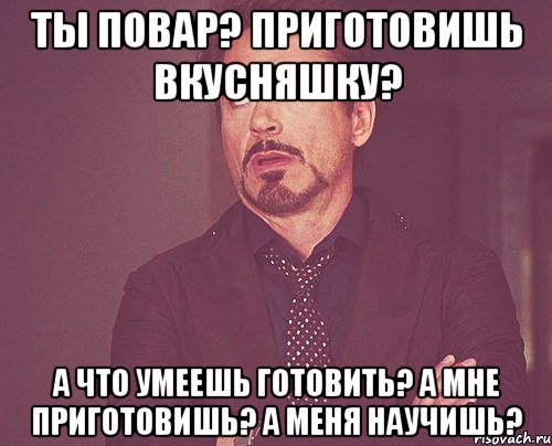 Ты повар? приготовишь вкусняшку? а что умеешь готовить? а мне приготовишь? а меня научишь?, Мем твое выражение лица