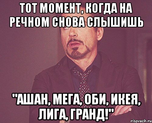 тот момент, когда на речном снова слышишь "АШАН, МЕГА, ОБИ, ИКЕЯ, ЛИГА, ГРАНД!", Мем твое выражение лица