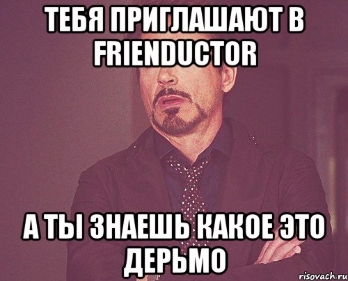 тебя приглашают в frienductor а ты знаешь какое это дерьмо, Мем твое выражение лица