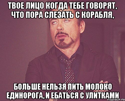 Твое лицо когда тебе говорят, что пора слезать с корабля, больше нельзя пить молоко единорога, и ебаться с улитками, Мем твое выражение лица