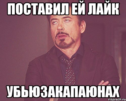 Поставил ей лайк убьюзакапаюнах, Мем твое выражение лица