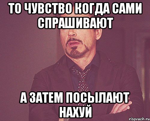 То чувство когда сами спрашивают А затем посылают нахуй, Мем твое выражение лица