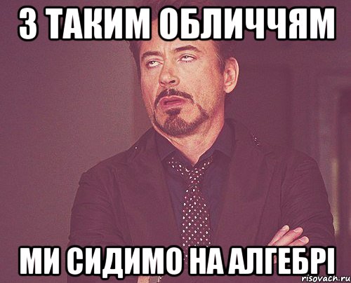 З ТАКИМ ОБЛИЧЧЯМ МИ СИДИМО НА АЛГЕБРІ, Мем твое выражение лица