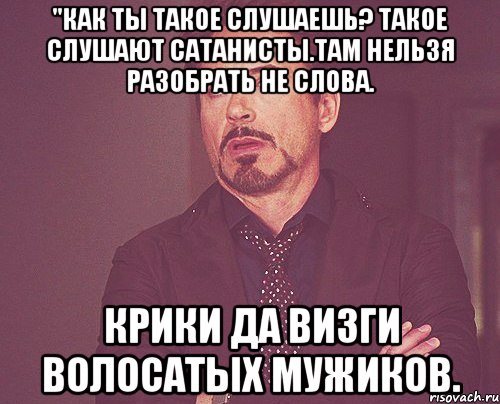 "Как ты такое слушаешь? Такое слушают сатанисты.Там нельзя разобрать не слова. Крики да визги волосатых мужиков., Мем твое выражение лица