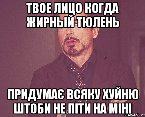 Твое лицо когда жирный тюлень придумає всяку хуйню штоби не піти на міні, Мем твое выражение лица