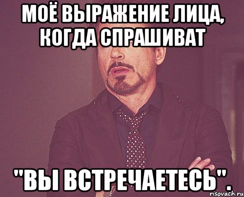 Моё выражение лица, когда спрашиват "Вы встречаетесь"., Мем твое выражение лица