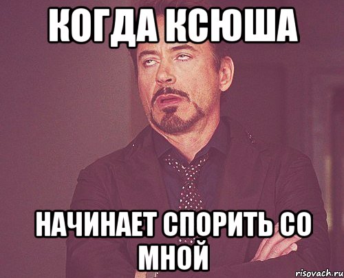 Когда Ксюша Начинает спорить со мной, Мем твое выражение лица