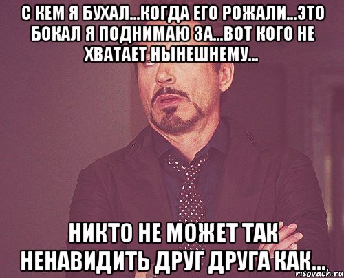 с кем я бухал...когда его рожали...это бокал я поднимаю за...вот кого не хватает нынешнему... никто не может так ненавидить друг друга как..., Мем твое выражение лица