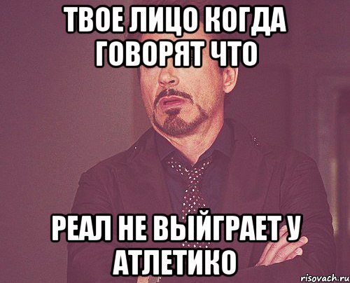твое лицо когда говорят что Реал не выйграет у Атлетико, Мем твое выражение лица