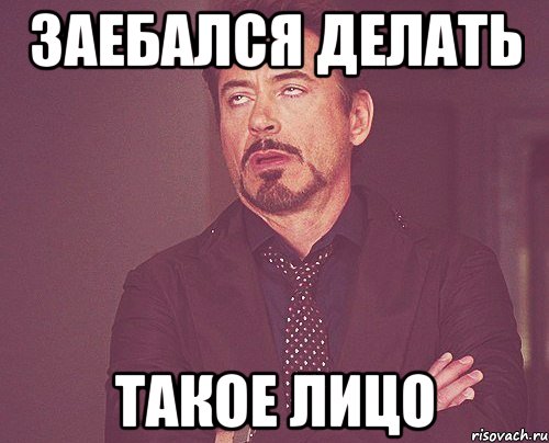 ЗАЕБАЛСЯ ДЕЛАТЬ ТАКОЕ ЛИЦО, Мем твое выражение лица