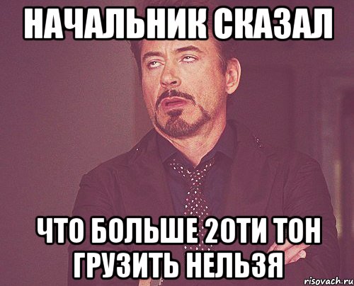 Начальник сказал Что больше 20ти тон грузить нельзя, Мем твое выражение лица