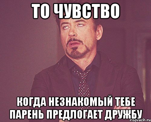 то чувство когда незнакомый тебе парень предлогает дружбу, Мем твое выражение лица