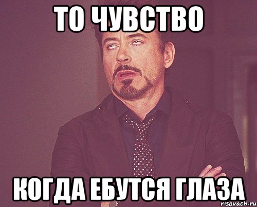 то чувство когда ебутся глаза, Мем твое выражение лица