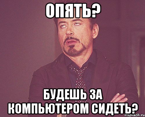 Опять? Будешь за компьютером сидеть?, Мем твое выражение лица