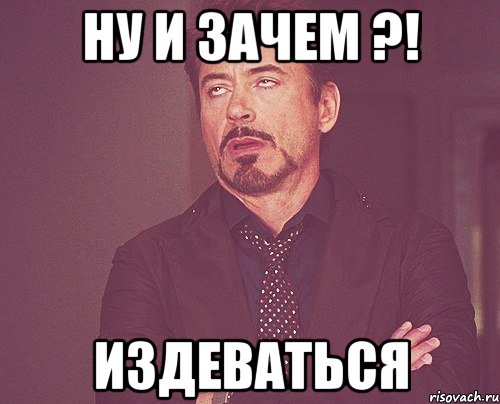 Ну и зачем ?! издеваться, Мем твое выражение лица