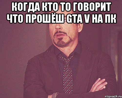 КОГДА КТО ТО ГОВОРИТ ЧТО ПРОШЁШ GTA V НА ПК , Мем твое выражение лица