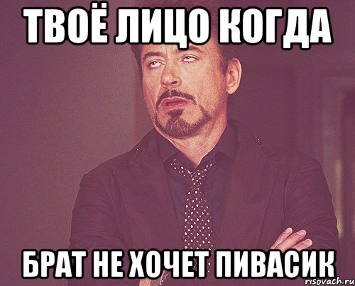 Твоё лицо когда Брат не хочет пивасик, Мем твое выражение лица