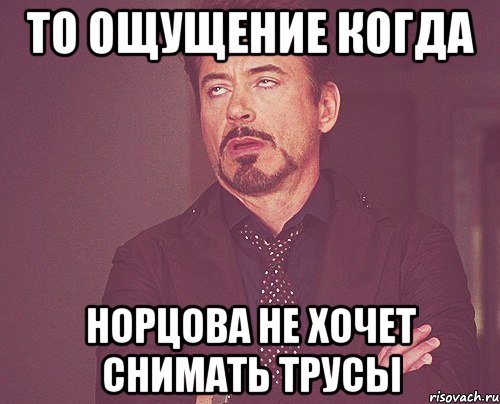 то ощущение когда Норцова не хочет снимать трусы, Мем твое выражение лица