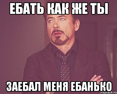 ебать как же ты заебал меня ебанько, Мем твое выражение лица