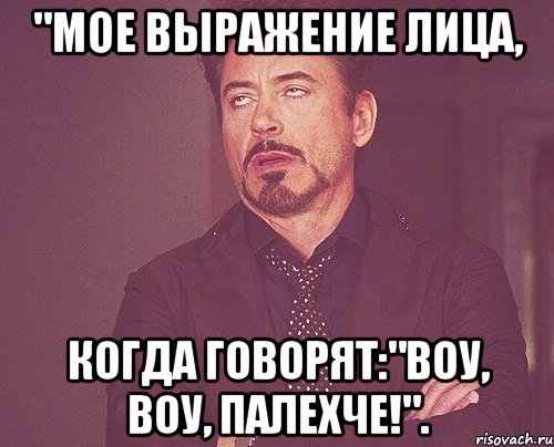"Мое выражение лица, Когда говорят:"Воу, Воу, Палехче!"., Мем твое выражение лица