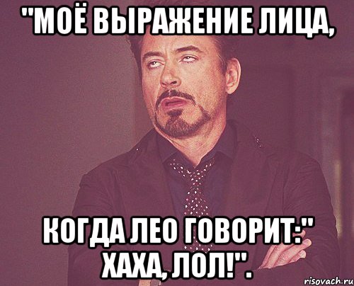 "Моё выражение лица, Когда Лео говорит:" Хаха, Лол!"., Мем твое выражение лица