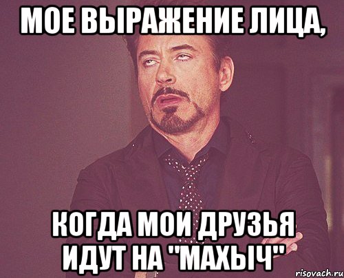 Мое выражение лица, Когда мои друзья идут на "махыч", Мем твое выражение лица
