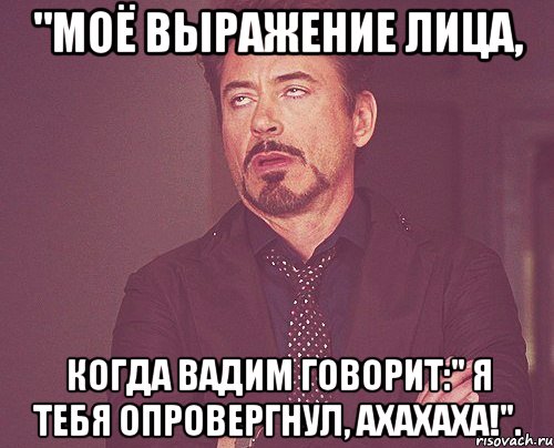 "Моё выражение лица, Когда Вадим говорит:" Я тебя опровергнул, Ахахаха!"., Мем твое выражение лица