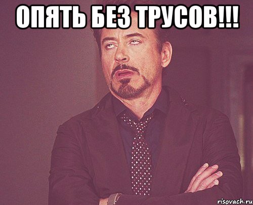 Опять без трусов!!! , Мем твое выражение лица