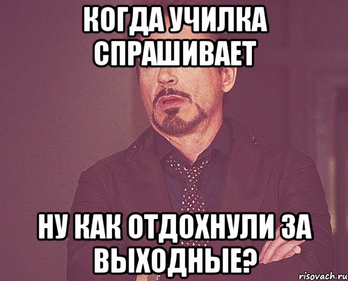 когда училка спрашивает Ну как отдохнули за выходные?, Мем твое выражение лица