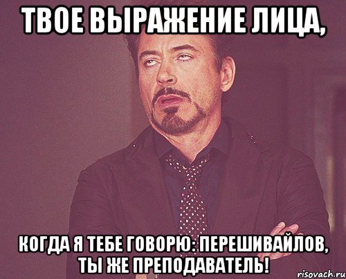 ТВОЕ ВЫРАЖЕНИЕ ЛИЦА, КОГДА Я ТЕБЕ ГОВОРЮ: ПЕРЕШИВАЙЛОВ, ТЫ ЖЕ ПРЕПОДАВАТЕЛЬ!, Мем твое выражение лица
