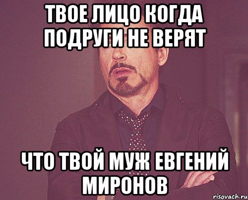 ТВОЕ ЛИЦО КОГДА ПОДРУГИ НЕ ВЕРЯТ ЧТО ТВОЙ МУЖ ЕВГЕНИЙ МИРОНОВ, Мем твое выражение лица