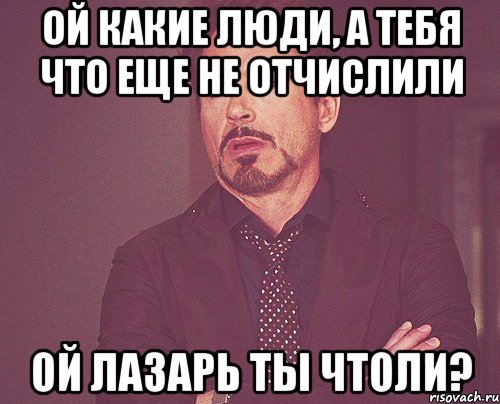 Ой какие люди, а тебя что еще не отчислили ой Лазарь ты чтоли?, Мем твое выражение лица