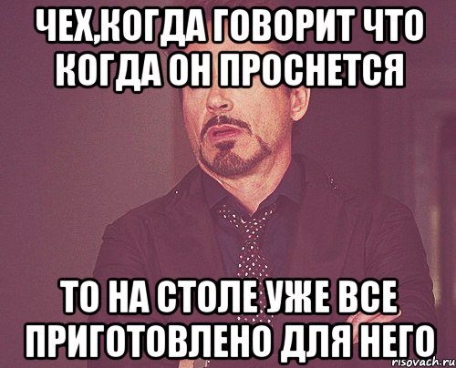 Чех,когда говорит что когда он проснется то на столе уже все приготовлено для него, Мем твое выражение лица