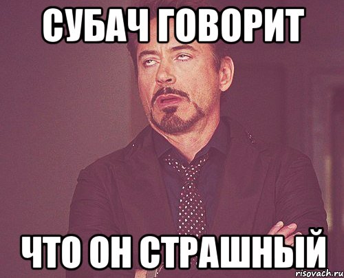 Субач говорит что он страшный, Мем твое выражение лица