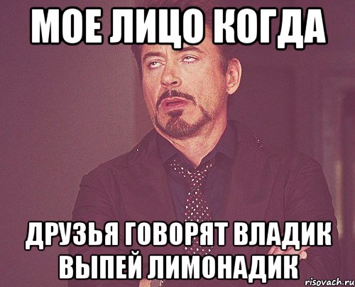 МОЕ ЛИЦО КОГДА ДРУЗЬЯ ГОВОРЯТ ВЛАДИК ВЫПЕЙ ЛИМОНАДИК, Мем твое выражение лица