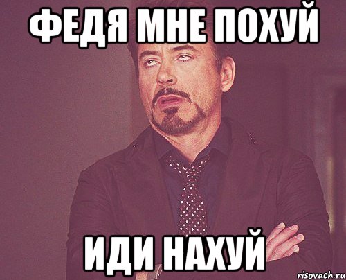 ФЕДЯ МНЕ ПОХУЙ ИДИ НАХУЙ, Мем твое выражение лица