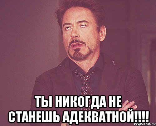  ты никогда не станешь Адекватной!!!!, Мем твое выражение лица