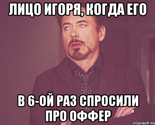 Лицо Игоря, когда его в 6-ой раз спросили про оффер, Мем твое выражение лица