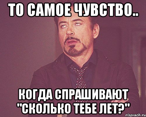 То самое чувство.. Когда спрашивают "сколько тебе лет?", Мем твое выражение лица