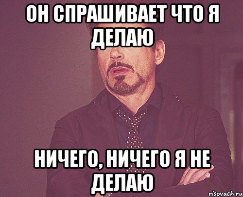он спрашивает что я делаю ничего, ничего я не делаю, Мем твое выражение лица