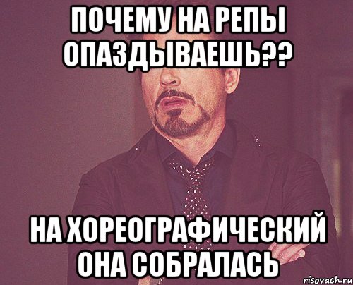 Почему на репы опаздываешь?? НА ХОРЕОГРАФИЧЕСКИЙ ОНА СОБРАЛАСЬ, Мем твое выражение лица