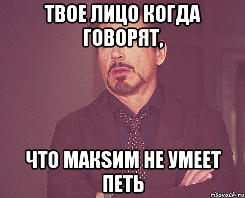 твое лицо когда говорят, что МакSим не умеет петь, Мем твое выражение лица