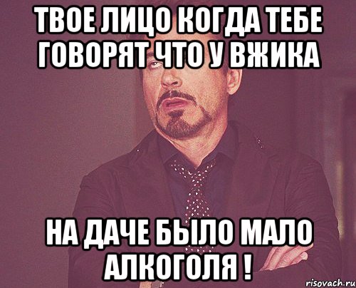 Твое лицо когда тебе говорят что у Вжика на даче было мало алкоголя !, Мем твое выражение лица