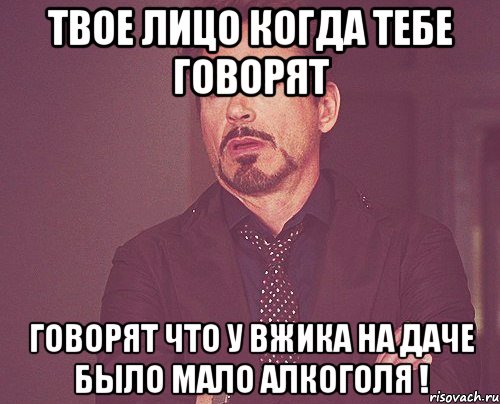 Твое лицо когда тебе говорят говорят что у Вжика на даче было мало алкоголя !, Мем твое выражение лица